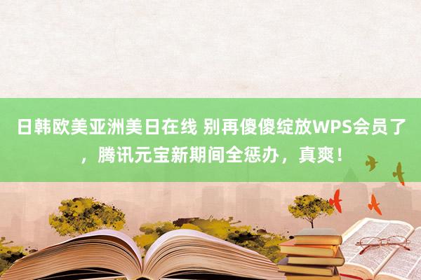 日韩欧美亚洲美日在线 别再傻傻绽放WPS会员了，腾讯元宝新期间全惩办，真爽！